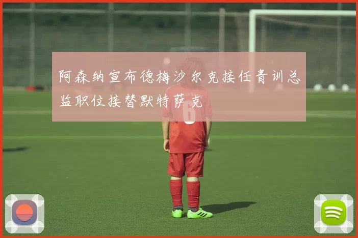阿森纳宣布德梅沙尔克接任青训总监职位接替默特萨克